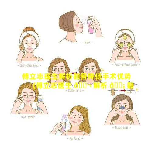 傅立志医生解析颧骨降低手术优势(傅立志医生 🐬 解析 🐡 颧骨降低手术优势的原因)